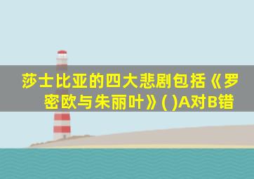 莎士比亚的四大悲剧包括《罗密欧与朱丽叶》( )A对B错